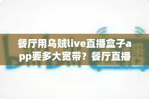 餐厅用乌贼live直播盒子app要多大宽带？餐厅直播网络带宽配置与优化全攻略