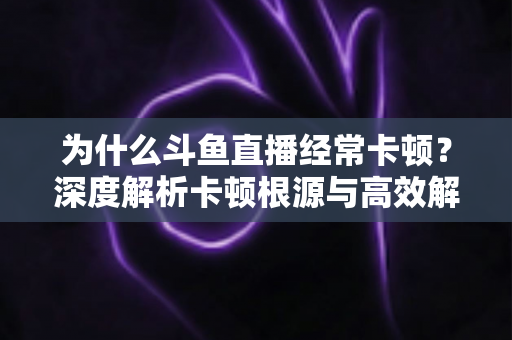 为什么斗鱼直播经常卡顿？深度解析卡顿根源与高效解决全攻略