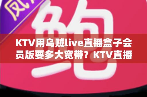 KTV用乌贼live直播盒子会员版要多大宽带?KTV直播网络配置与优化全攻略 KTV用乌贼live直播盒子会员版要多大宽带?KTV直播网络配置与优化全攻略
