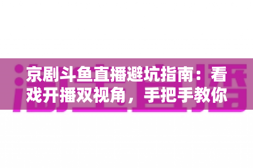 京剧斗鱼直播避坑指南:看戏开播双视角,手把手教你玩转国粹直播间 京剧斗鱼直播避坑指南:看戏开播双视角,手把手教你玩转国粹直播间