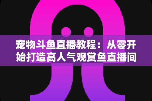 宠物斗鱼直播教程:从零开始打造高人气观赏鱼直播间的完整指南 宠物斗鱼直播教程:从零开始打造高人气观赏鱼直播间的完整指南