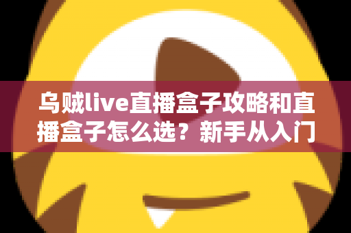 乌贼live直播盒子攻略和直播盒子怎么选？新手从入门到精通的全方位避坑指南