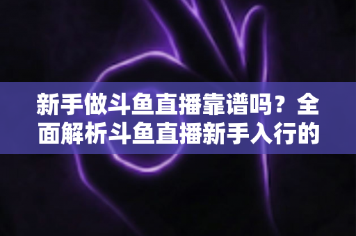 新手做斗鱼直播靠谱吗？全面解析斗鱼直播新手入行的真实前景与实用指南