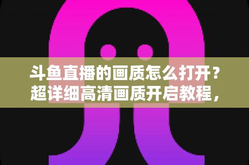 斗鱼直播的画质怎么打开?超详细高清画质开启教程,新手也能一学就会! 斗鱼直播的画质怎么打开?超详细高清画质开启教程,新手也能一学就会!