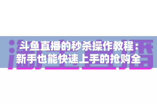 斗鱼直播的秒杀操作教程：新手也能快速上手的抢购全攻略