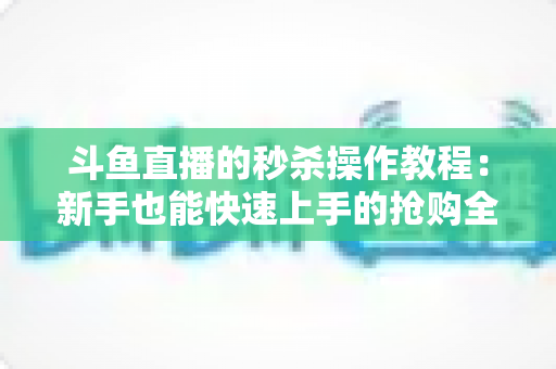 斗鱼直播的秒杀操作教程：新手也能快速上手的抢购全攻略