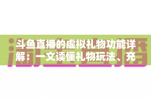 斗鱼直播的虚拟礼物功能详解:一文读懂礼物玩法、充值技巧与主播收益机制 斗鱼直播的虚拟礼物功能详解:一文读懂礼物玩法、充值技巧与主播收益机制