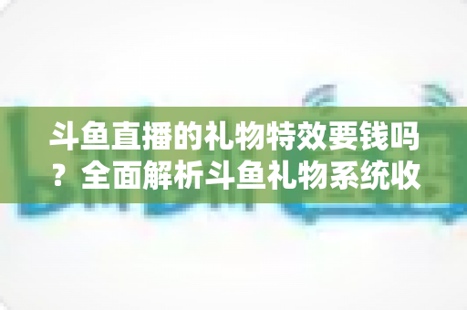 斗鱼直播的礼物特效要钱吗?全面解析斗鱼礼物系统收费标准与送礼指南 斗鱼直播的礼物特效要钱吗?全面解析斗鱼礼物系统收费标准与送礼指南