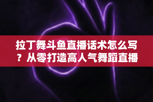 拉丁舞斗鱼直播话术怎么写?从零打造高人气舞蹈直播间的完整话术攻略 拉丁舞斗鱼直播话术怎么写?从零打造高人气舞蹈直播间的完整话术攻略