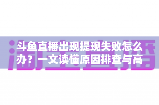 斗鱼直播出现提现失败怎么办？一文读懂原因排查与高效解决全攻略