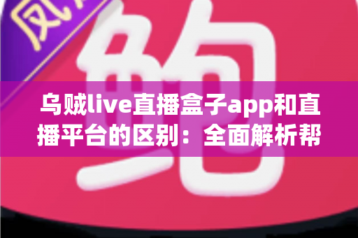 乌贼live直播盒子app和直播平台的区别：全面解析帮你选对追播神器