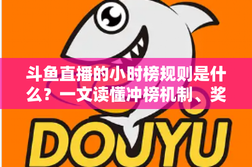 斗鱼直播的小时榜规则是什么？一文读懂冲榜机制、奖励权益与实用技巧