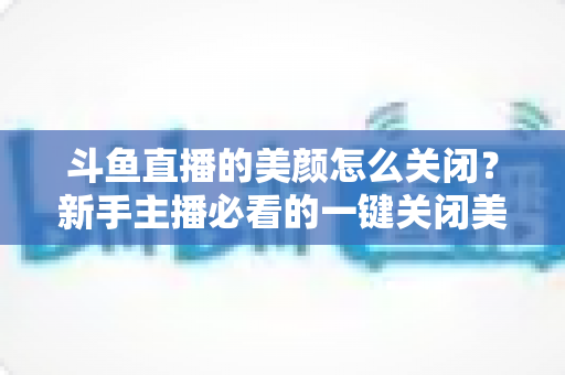 斗鱼直播的美颜怎么关闭?新手主播必看的一键关闭美颜完整教程 斗鱼直播的美颜怎么关闭?新手主播必看的一键关闭美颜完整教程