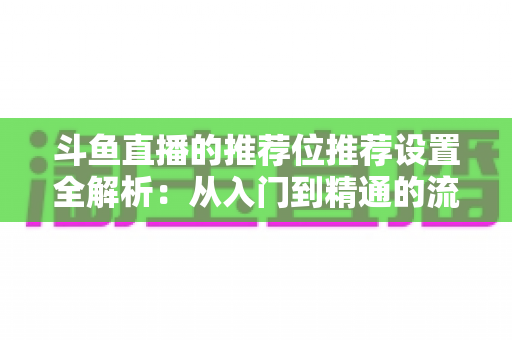 斗鱼直播的推荐位推荐设置全解析:从入门到精通的流量增长实战指南 斗鱼直播的推荐位推荐设置全解析:从入门到精通的流量增长实战指南