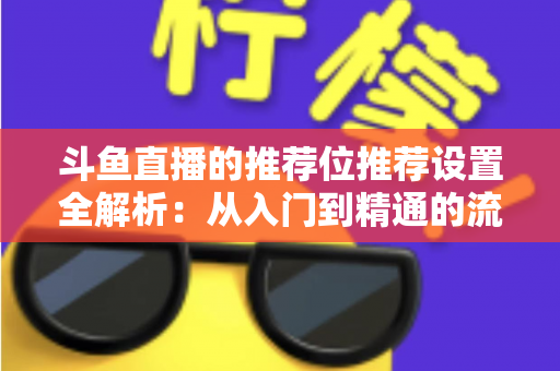 斗鱼直播的推荐位推荐设置全解析:从入门到精通的流量增长实战指南 斗鱼直播的推荐位推荐设置全解析:从入门到精通的流量增长实战指南