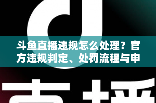斗鱼直播违规怎么处理?官方违规判定、处罚流程与申诉方法全解析 斗鱼直播违规怎么处理?官方违规判定、处罚流程与申诉方法全解析