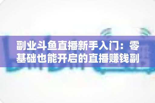 副业斗鱼直播新手入门:零基础也能开启的直播赚钱副业全攻略 副业斗鱼直播新手入门:零基础也能开启的直播赚钱副业全攻略