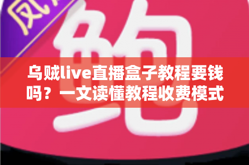 乌贼live直播盒子教程要钱吗?一文读懂教程收费模式与避坑指南 乌贼live直播盒子教程要钱吗?一文读懂教程收费模式与避坑指南