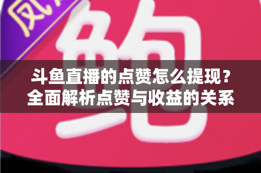 斗鱼直播的点赞怎么提现?全面解析点赞与收益的关系及正确变现指南 斗鱼直播的点赞怎么提现?全面解析点赞与收益的关系及正确变现指南