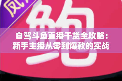 自驾斗鱼直播干货全攻略:新手主播从零到爆款的实战指南与流量秘籍 自驾斗鱼直播干货全攻略:新手主播从零到爆款的实战指南与流量秘籍