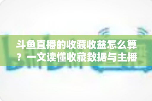 斗鱼直播的收藏收益怎么算?一文读懂收藏数据与主播收益的关系及变现技巧 斗鱼直播的收藏收益怎么算?一文读懂收藏数据与主播收益的关系及变现技巧