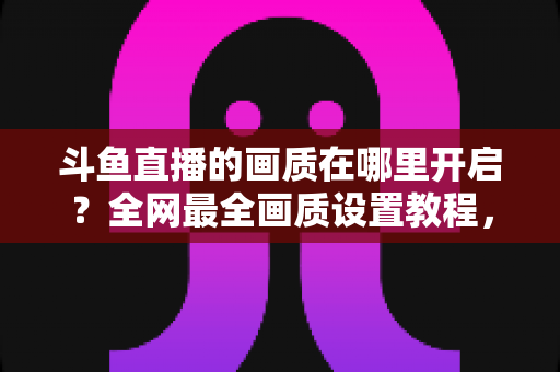 斗鱼直播的画质在哪里开启？全网最全画质设置教程，助你一键调出高清蓝光，畅享极致观看体验