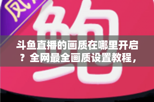 斗鱼直播的画质在哪里开启？全网最全画质设置教程，助你一键调出高清蓝光，畅享极致观看体验