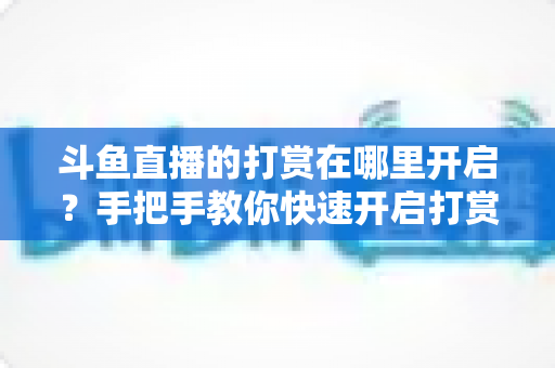 斗鱼直播的打赏在哪里开启?手把手教你快速开启打赏功能的完整实用指南 斗鱼直播的打赏在哪里开启?手把手教你快速开启打赏功能的完整实用指南
