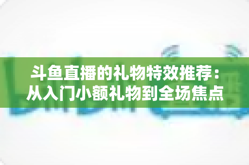 斗鱼直播的礼物特效推荐:从入门小额礼物到全场焦点豪礼的完整互动攻略 斗鱼直播的礼物特效推荐:从入门小额礼物到全场焦点豪礼的完整互动攻略