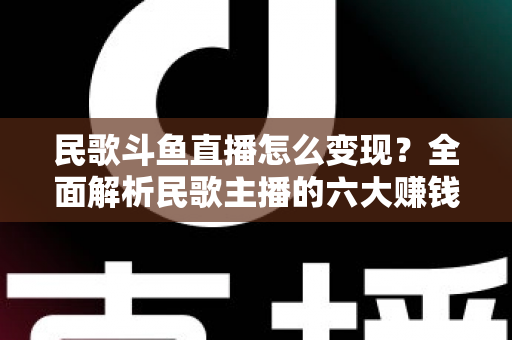 民歌斗鱼直播怎么变现?全面解析民歌主播的六大赚钱途径与实战攻略 民歌斗鱼直播怎么变现?全面解析民歌主播的六大赚钱途径与实战攻略