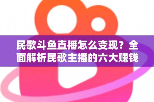 民歌斗鱼直播怎么变现?全面解析民歌主播的六大赚钱途径与实战攻略 民歌斗鱼直播怎么变现?全面解析民歌主播的六大赚钱途径与实战攻略