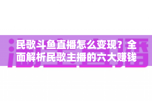 民歌斗鱼直播怎么变现?全面解析民歌主播的六大赚钱途径与实战攻略 民歌斗鱼直播怎么变现?全面解析民歌主播的六大赚钱途径与实战攻略