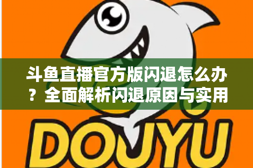 斗鱼直播官方版闪退怎么办？全面解析闪退原因与实用解决方法指南