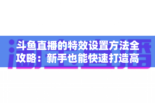 斗鱼直播的特效设置方法全攻略:新手也能快速打造高人气炫酷直播间 斗鱼直播的特效设置方法全攻略:新手也能快速打造高人气炫酷直播间
