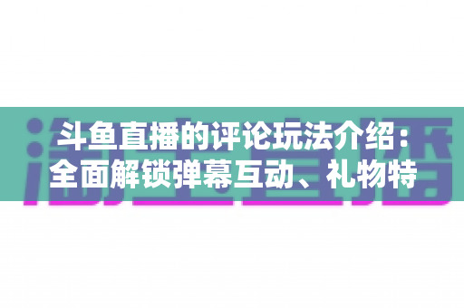 斗鱼直播的评论玩法介绍:全面解锁弹幕互动、礼物特权与粉丝专属评论技巧 斗鱼直播的评论玩法介绍:全面解锁弹幕互动、礼物特权与粉丝专属评论技巧