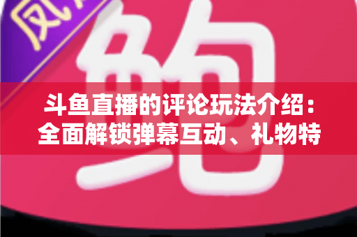 斗鱼直播的评论玩法介绍:全面解锁弹幕互动、礼物特权与粉丝专属评论技巧 斗鱼直播的评论玩法介绍:全面解锁弹幕互动、礼物特权与粉丝专属评论技巧