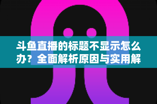 斗鱼直播的标题不显示怎么办?全面解析原因与实用解决方案,助你快速恢复直播间正常展示 斗鱼直播的标题不显示怎么办?全面解析原因与实用解决方案,助你快速恢复直播间正常展示
