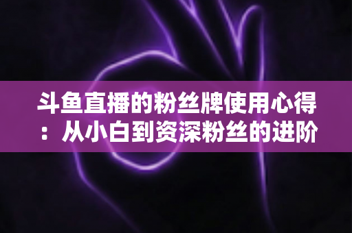 斗鱼直播的粉丝牌使用心得:从小白到资深粉丝的进阶指南 斗鱼直播的粉丝牌使用心得:从小白到资深粉丝的进阶指南
