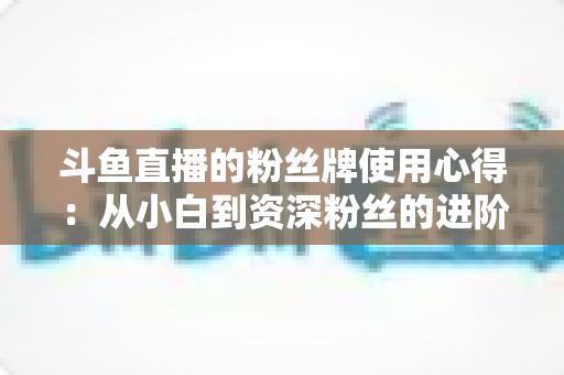 斗鱼直播的粉丝牌使用心得:从小白到资深粉丝的进阶指南 斗鱼直播的粉丝牌使用心得:从小白到资深粉丝的进阶指南