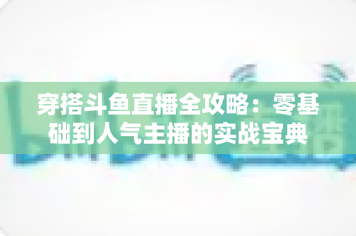 穿搭斗鱼直播全攻略：零基础到人气主播的实战宝典