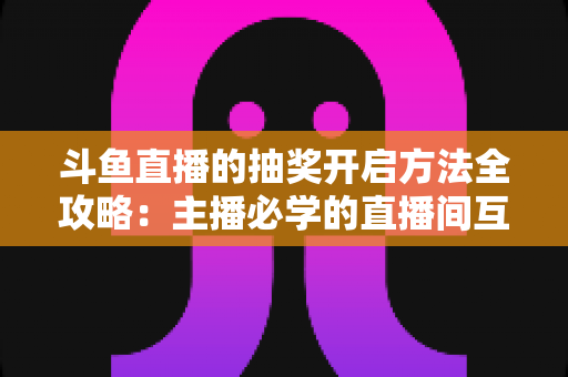 斗鱼直播的抽奖开启方法全攻略:主播必学的直播间互动涨粉实战指南 斗鱼直播的抽奖开启方法全攻略:主播必学的直播间互动涨粉实战指南