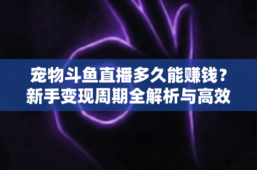 宠物斗鱼直播多久能赚钱？新手变现周期全解析与高效运营指南