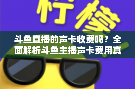 斗鱼直播的声卡收费吗？全面解析斗鱼主播声卡费用真相与实用选购指南