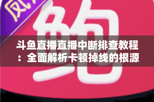 斗鱼直播直播中断排查教程:全面解析卡顿掉线的根源与高效解决方案 斗鱼直播直播中断排查教程:全面解析卡顿掉线的根源与高效解决方案