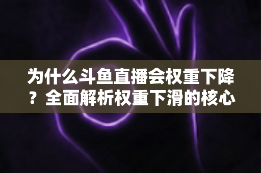 为什么斗鱼直播会权重下降?全面解析权重下滑的核心原因与高效恢复策略 为什么斗鱼直播会权重下降?全面解析权重下滑的核心原因与高效恢复策略