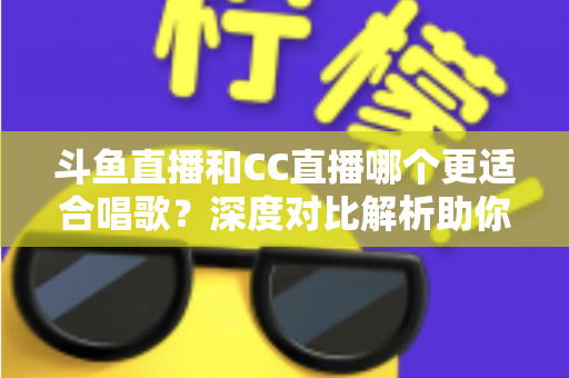 斗鱼直播和CC直播哪个更适合唱歌?深度对比解析助你选出最佳开唱平台 斗鱼直播和CC直播哪个更适合唱歌?深度对比解析助你选出最佳开唱平台