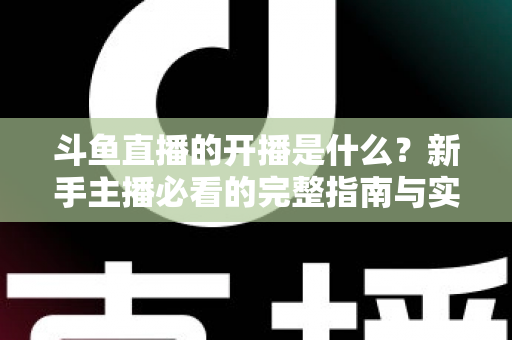 斗鱼直播的开播是什么？新手主播必看的完整指南与实操解析