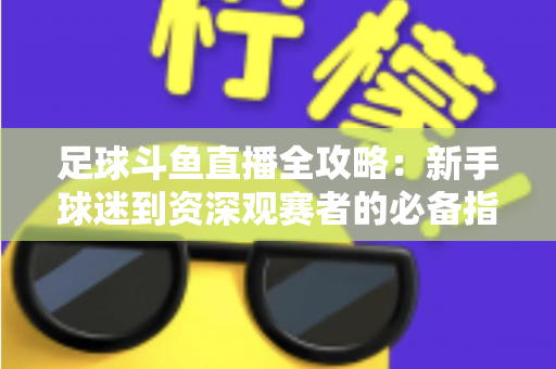 足球斗鱼直播全攻略:新手球迷到资深观赛者的必备指南 足球斗鱼直播全攻略:新手球迷到资深观赛者的必备指南