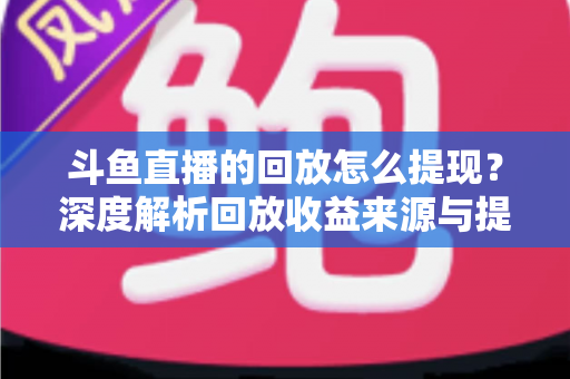 斗鱼直播的回放怎么提现?深度解析回放收益来源与提现全流程实用指南 斗鱼直播的回放怎么提现?深度解析回放收益来源与提现全流程实用指南
