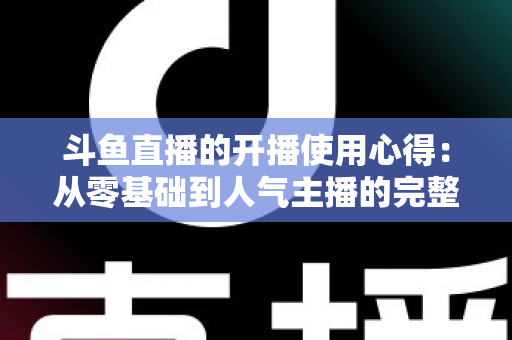 斗鱼直播的开播使用心得：从零基础到人气主播的完整实战指南